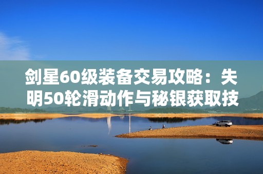 剑星60级装备交易攻略：失明50轮滑动作与秘银获取技巧解析