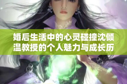 婚后生活中的心灵碰撞沈倾温教授的个人魅力与成长历程