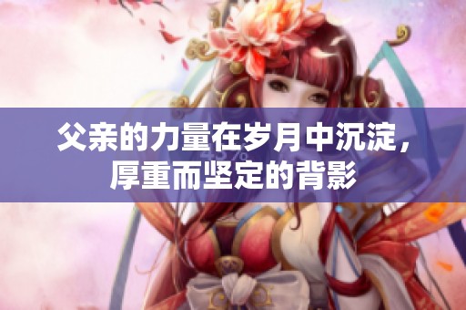 父亲的力量在岁月中沉淀，厚重而坚定的背影