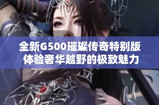全新G500璀璨传奇特别版 体验奢华越野的极致魅力