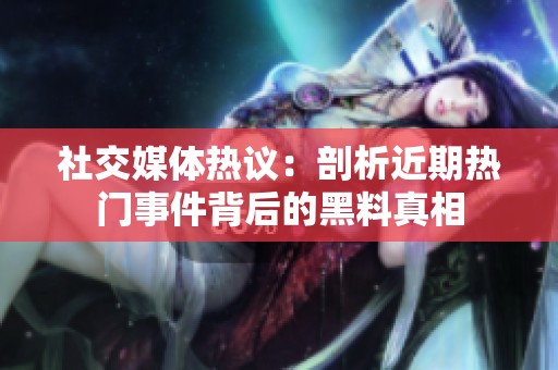 社交媒体热议：剖析近期热门事件背后的黑料真相