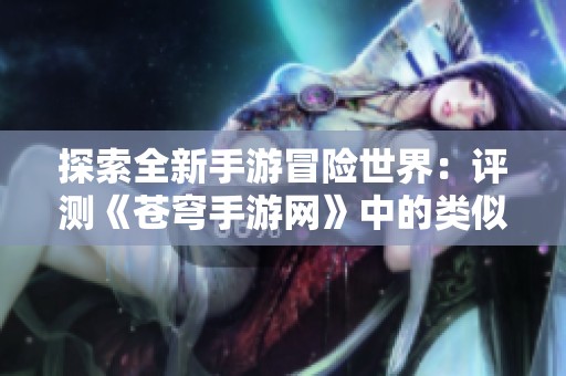 探索全新手游冒险世界：评测《苍穹手游网》中的类似《龙之谷》游戏