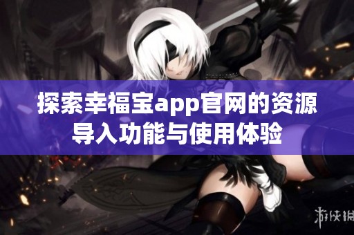 探索幸福宝app官网的资源导入功能与使用体验