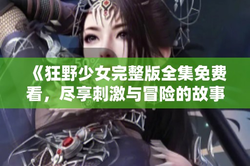 《狂野少女完整版全集免费看，尽享刺激与冒险的故事》