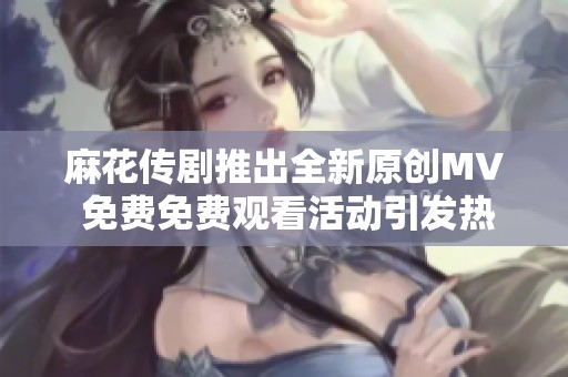 麻花传剧推出全新原创MV 免费免费观看活动引发热潮