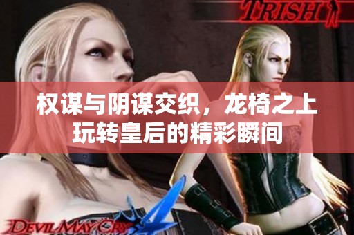 权谋与阴谋交织，龙椅之上玩转皇后的精彩瞬间