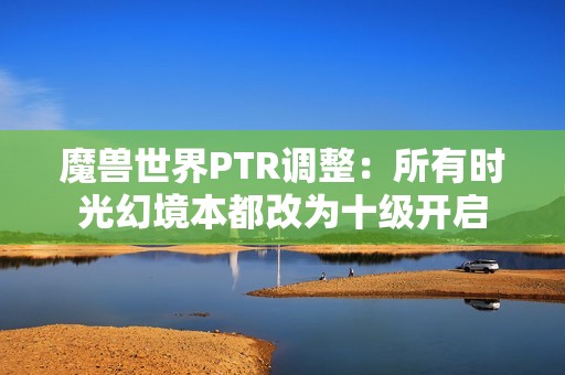 魔兽世界PTR调整：所有时光幻境本都改为十级开启