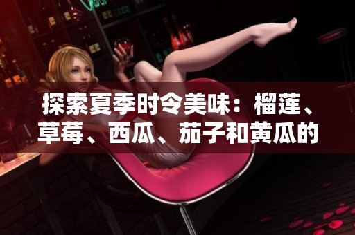 探索夏季时令美味：榴莲、草莓、西瓜、茄子和黄瓜的奇妙搭配
