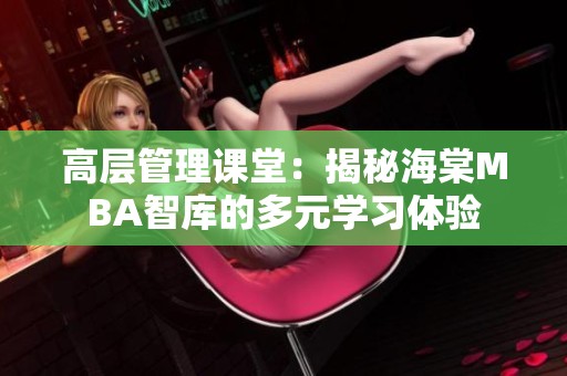 高层管理课堂：揭秘海棠MBA智库的多元学习体验