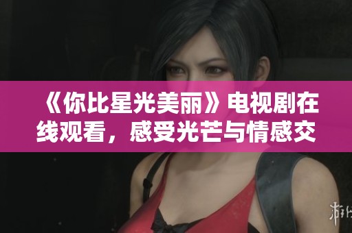 《你比星光美丽》电视剧在线观看，感受光芒与情感交织的故事