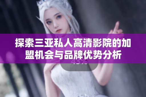 探索三亚私人高清影院的加盟机会与品牌优势分析