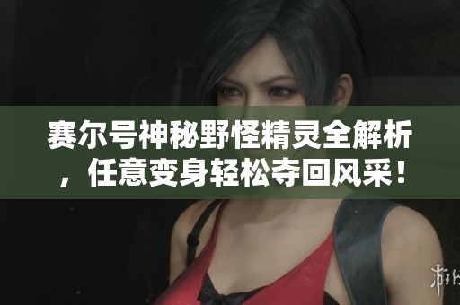 赛尔号神秘野怪精灵全解析，任意变身轻松夺回风采！