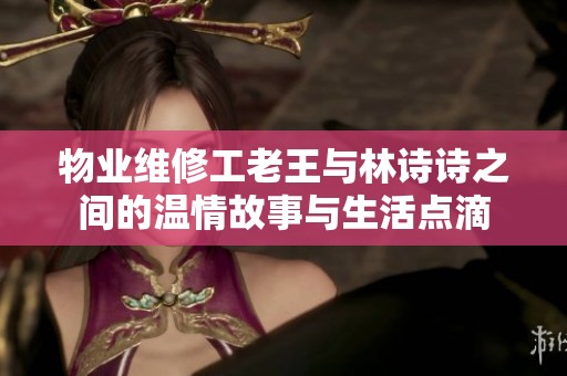 物业维修工老王与林诗诗之间的温情故事与生活点滴