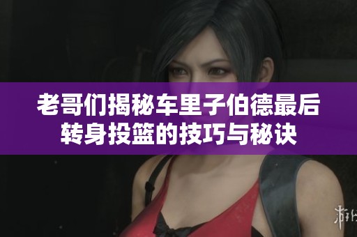 老哥们揭秘车里子伯德最后转身投篮的技巧与秘诀