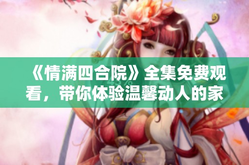 《情满四合院》全集免费观看，带你体验温馨动人的家庭故事