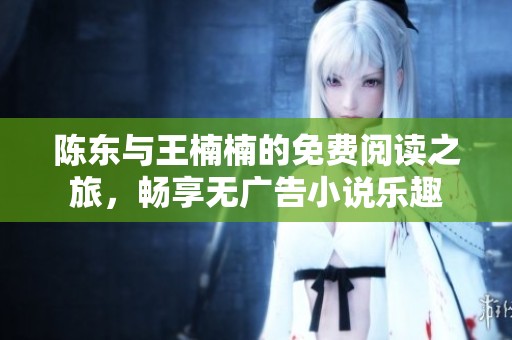 陈东与王楠楠的免费阅读之旅，畅享无广告小说乐趣