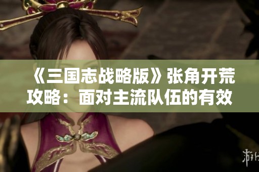 《三国志战略版》张角开荒攻略：面对主流队伍的有效应对策略