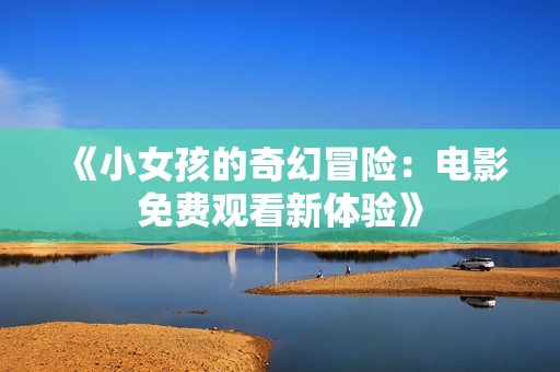 《小女孩的奇幻冒险：电影免费观看新体验》
