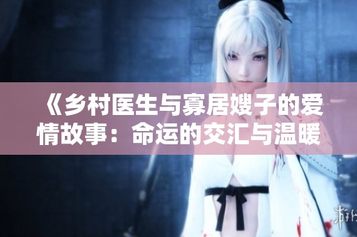 《乡村医生与寡居嫂子的爱情故事：命运的交汇与温暖》
