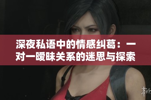 深夜私语中的情感纠葛：一对一暧昧关系的迷思与探索