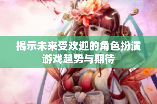 揭示未来受欢迎的角色扮演游戏趋势与期待