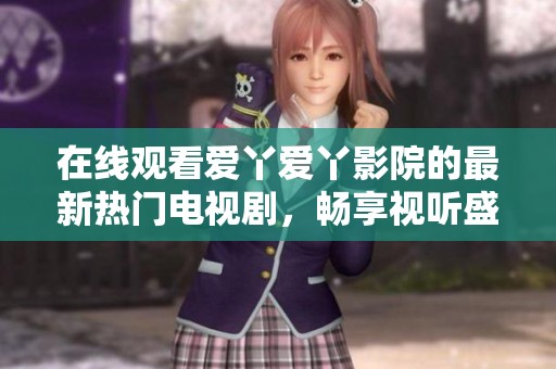 在线观看爱丫爱丫影院的最新热门电视剧，畅享视听盛宴