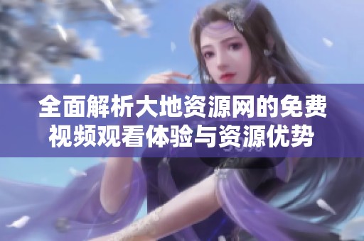 全面解析大地资源网的免费视频观看体验与资源优势
