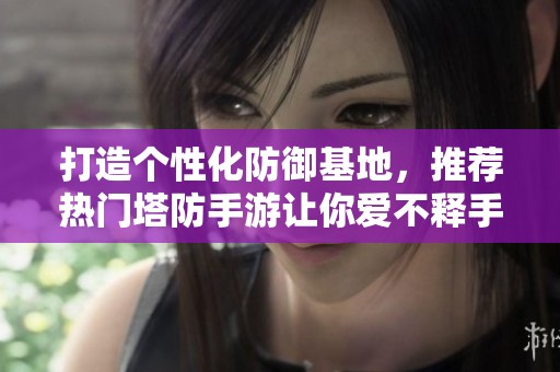 打造个性化防御基地，推荐热门塔防手游让你爱不释手