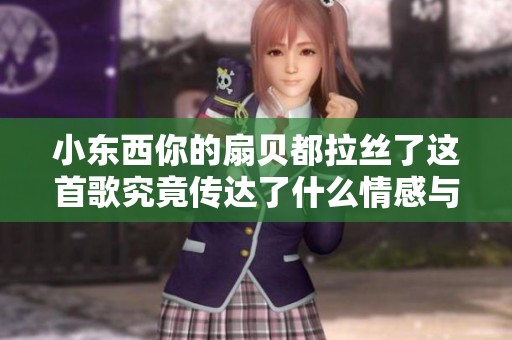 小东西你的扇贝都拉丝了这首歌究竟传达了什么情感与故事