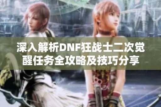 深入解析DNF狂战士二次觉醒任务全攻略及技巧分享
