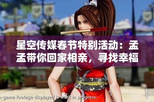 星空传媒春节特别活动：孟孟带你回家相亲，寻找幸福伴侣