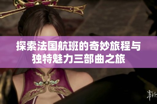 探索法国航班的奇妙旅程与独特魅力三部曲之旅