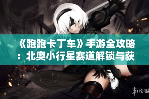 《跑跑卡丁车》手游全攻略：北奥小行星赛道解锁与获取技巧详解