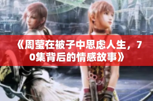《周莹在被子中思虑人生，70集背后的情感故事》