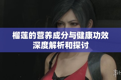 榴莲的营养成分与健康功效深度解析和探讨