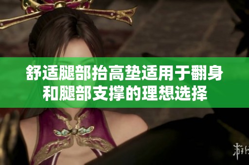 舒适腿部抬高垫适用于翻身和腿部支撑的理想选择