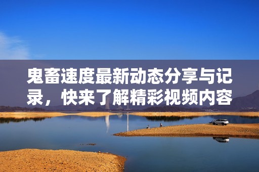 鬼畜速度最新动态分享与记录，快来了解精彩视频内容