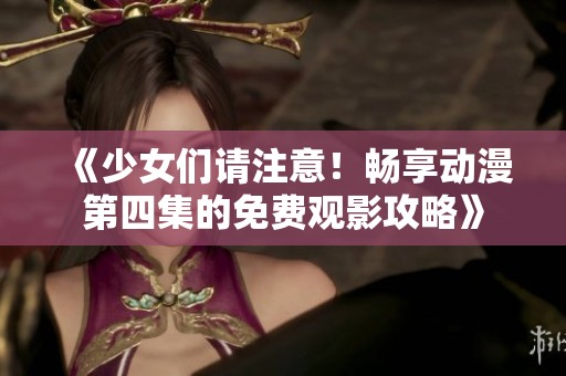 《少女们请注意！畅享动漫第四集的免费观影攻略》
