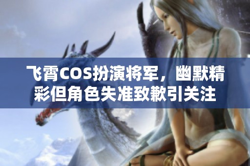飞霄COS扮演将军，幽默精彩但角色失准致歉引关注