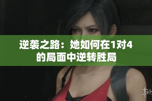 逆袭之路：她如何在1对4的局面中逆转胜局