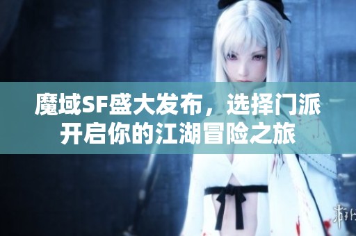 魔域SF盛大发布，选择门派开启你的江湖冒险之旅