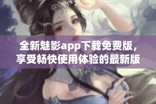 全新魅影app下载免费版，享受畅快使用体验的最新版本