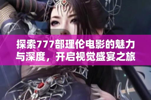 探索777部理伦电影的魅力与深度，开启视觉盛宴之旅