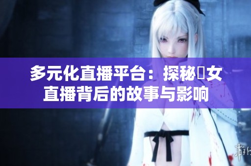 多元化直播平台：探秘祼女直播背后的故事与影响