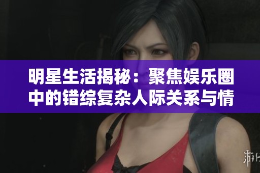 明星生活揭秘：聚焦娱乐圈中的错综复杂人际关系与情感纠葛