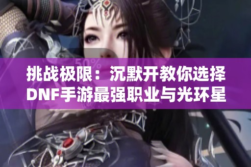 挑战极限：沉默开教你选择DNF手游最强职业与光环星光矩阵解析