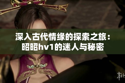 深入古代情缘的探索之旅：昭昭hv1的迷人与秘密