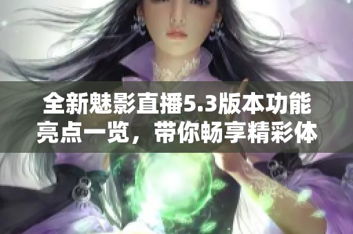 全新魅影直播5.3版本功能亮点一览，带你畅享精彩体验