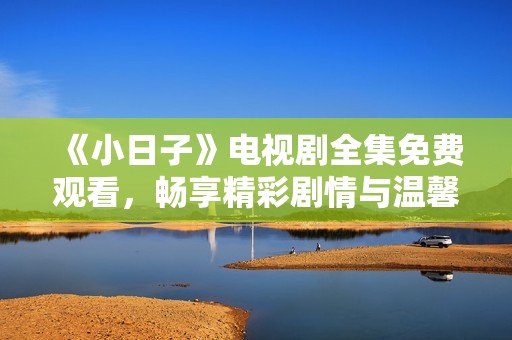 《小日子》电视剧全集免费观看，畅享精彩剧情与温馨生活