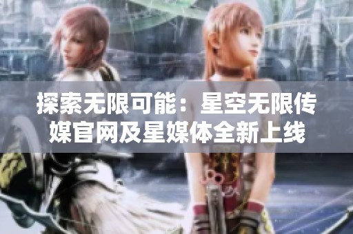 探索无限可能：星空无限传媒官网及星媒体全新上线